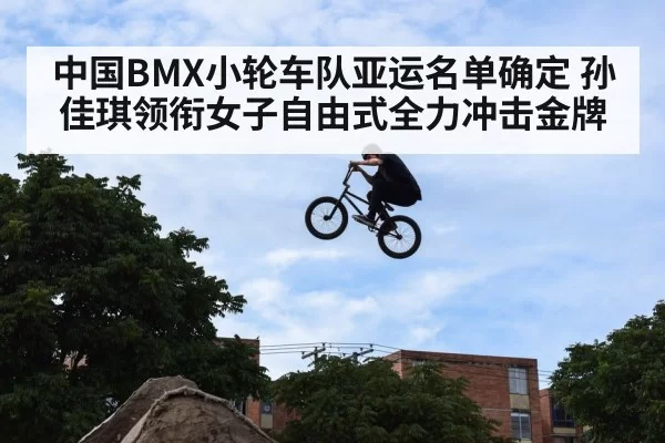 中国BMX小轮车队亚运名单确定 孙佳琪领衔女子自由式全力冲击金牌