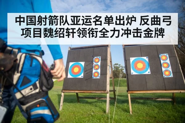 中国射箭队亚运名单出炉 反曲弓项目魏绍轩领衔全力冲击金牌