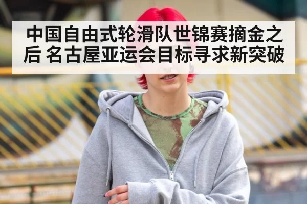 中国自由式轮滑队世锦赛摘金之后 名古屋亚运会目标寻求新突破