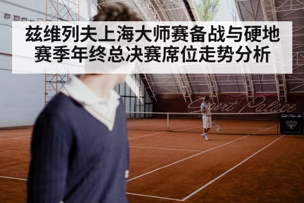 兹维列夫上海大师赛备战与硬地赛季年终总决赛席位走势分析